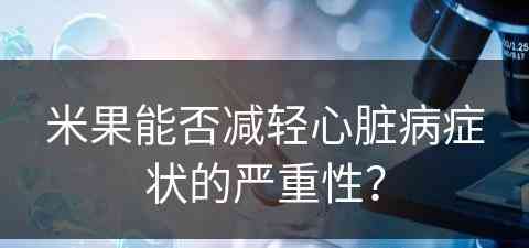 米果能否减轻心脏病症状的严重性？